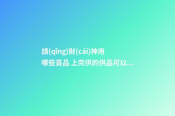 請(qǐng)財(cái)神用哪些貢品 上完供的供品可以吃嗎